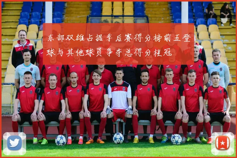 东部双雄占据季后赛得分榜前五登球与其他球员争夺总得分桂冠