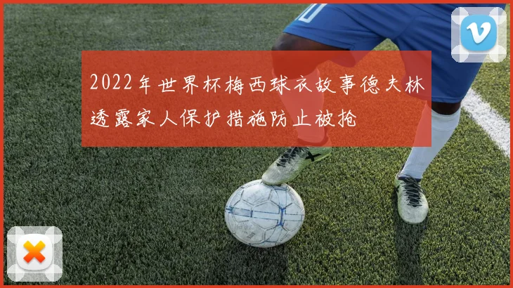 2022年世界杯梅西球衣故事德夫林透露家人保护措施防止被抢