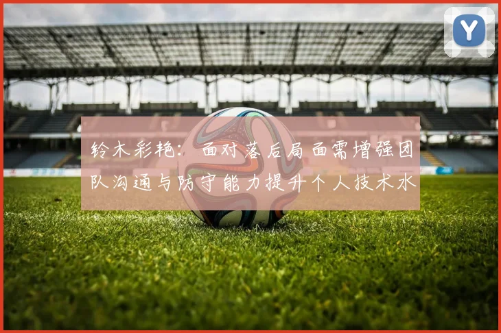 铃木彩艳：面对落后局面需增强团队沟通与防守能力提升个人技术水平