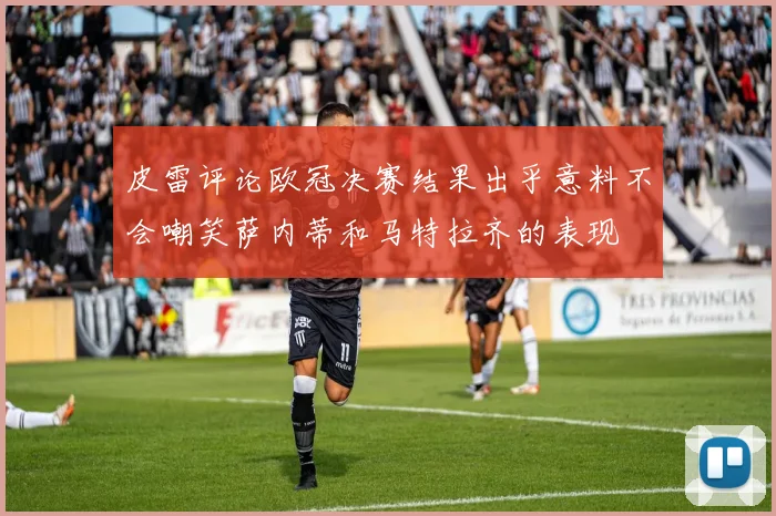 皮雷评论欧冠决赛结果出乎意料不会嘲笑萨内蒂和马特拉齐的表现