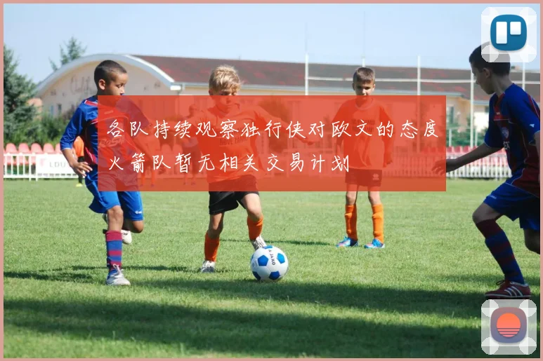 各队持续观察独行侠对欧文的态度火箭队暂无相关交易计划