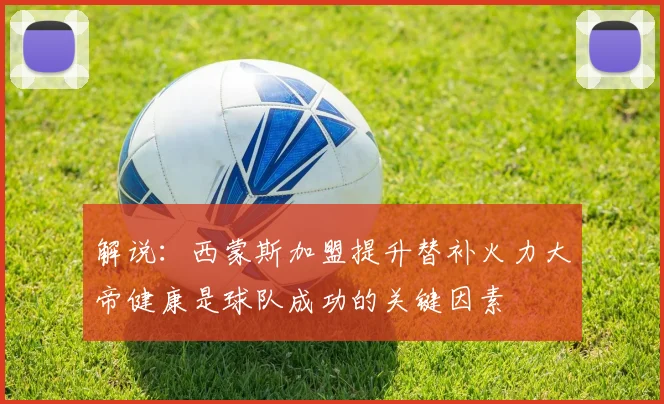 解说：西蒙斯加盟提升替补火力大帝健康是球队成功的关键因素