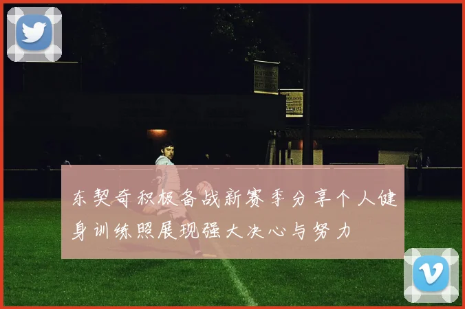 东契奇积极备战新赛季分享个人健身训练照展现强大决心与努力