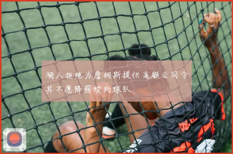 湖人拒绝为詹姆斯提供高额合同令其不愿降薪续约球队