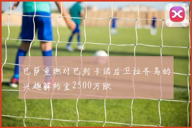 巴萨重燃对巴列卡诺后卫拉齐乌的兴趣解约金2500万欧