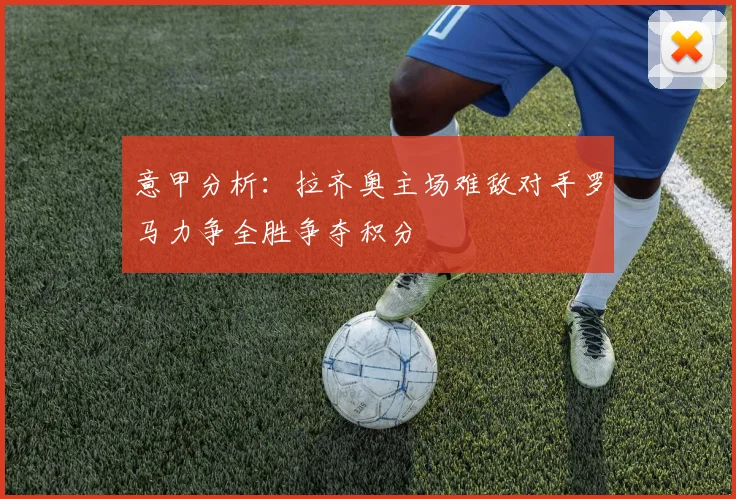 意甲分析：拉齐奥主场难敌对手罗马力争全胜争夺积分