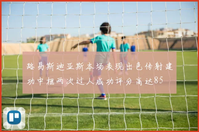路易斯迪亚斯本场表现出色传射建功中框两次过人成功评分高达85