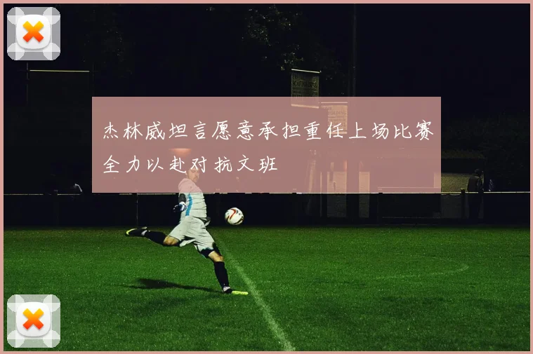 杰林威坦言愿意承担重任上场比赛全力以赴对抗文班