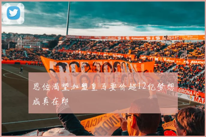 恩佐渴望加盟皇马要价超12亿梦想成真在即