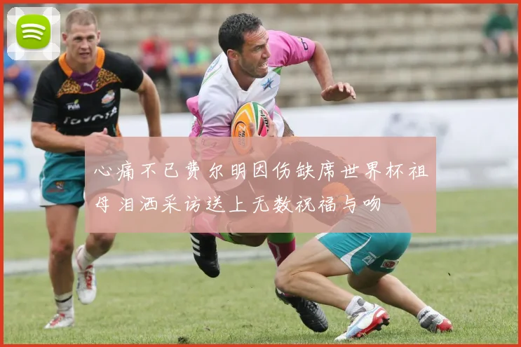 心痛不已费尔明因伤缺席世界杯祖母泪洒采访送上无数祝福与吻