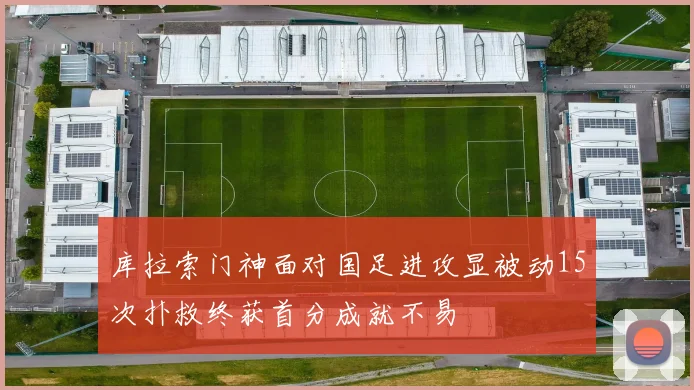 库拉索门神面对国足进攻显被动15次扑救终获首分成就不易