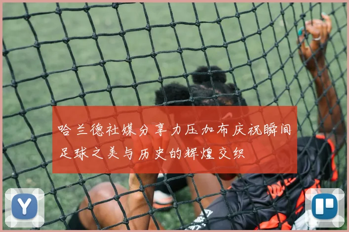 哈兰德社媒分享力压加布庆祝瞬间足球之美与历史的辉煌交织
