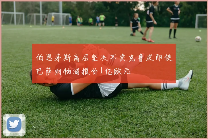 伯恩茅斯高层坚决不卖克鲁皮即使巴萨利物浦报价1亿欧元