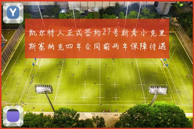 凯尔特人正式签约27号新秀小克里斯塞纳克四年合同前两年保障待遇明确