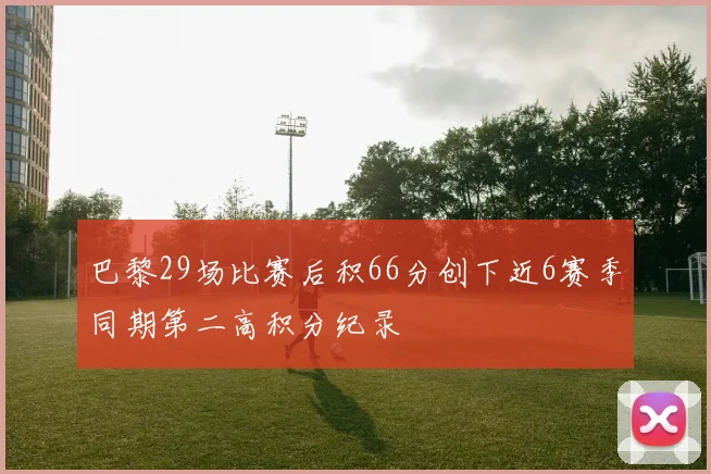 巴黎29场比赛后积66分创下近6赛季同期第二高积分纪录
