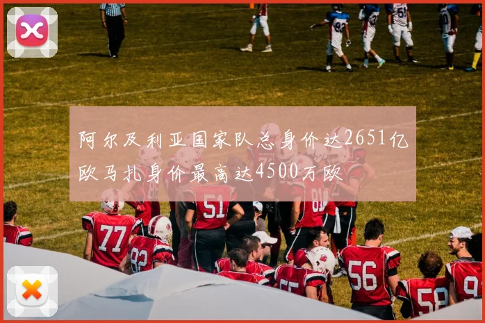阿尔及利亚国家队总身价达2651亿欧马扎身价最高达4500万欧