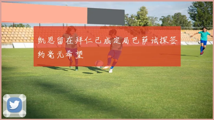 凯恩留在拜仁已成定局巴萨试探签约毫无希望