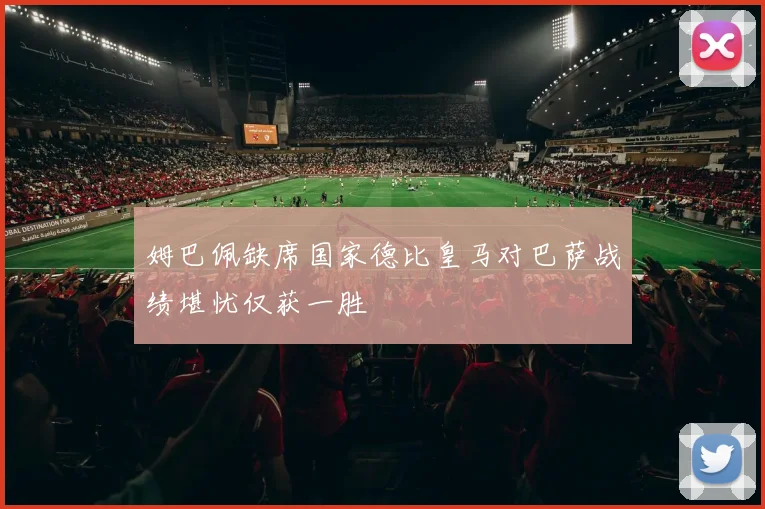 姆巴佩缺席国家德比皇马对巴萨战绩堪忧仅获一胜