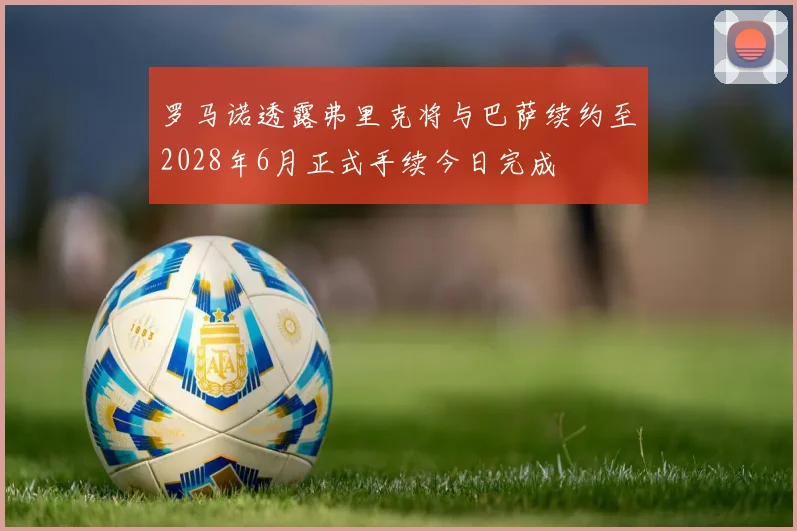 罗马诺透露弗里克将与巴萨续约至2028年6月正式手续今日完成