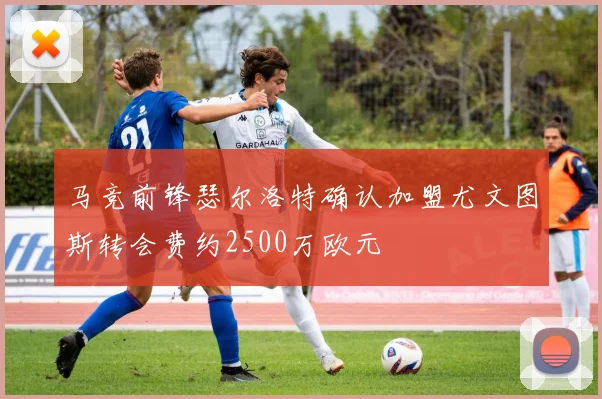 马竞前锋瑟尔洛特确认加盟尤文图斯转会费约2500万欧元