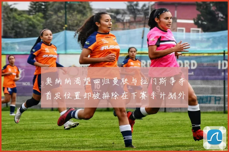 奥纳纳渴望回归曼联与拉门斯争夺首发位置却被排除在下赛季计划外