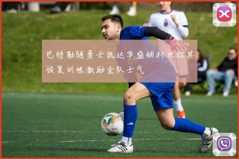巴特勒随勇士抵达华盛顿科尔称其恢复训练激励全队士气