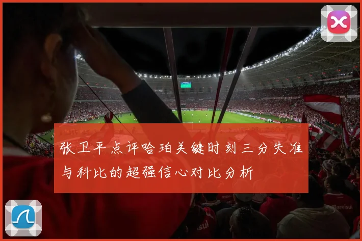 张卫平点评哈珀关键时刻三分失准与科比的超强信心对比分析