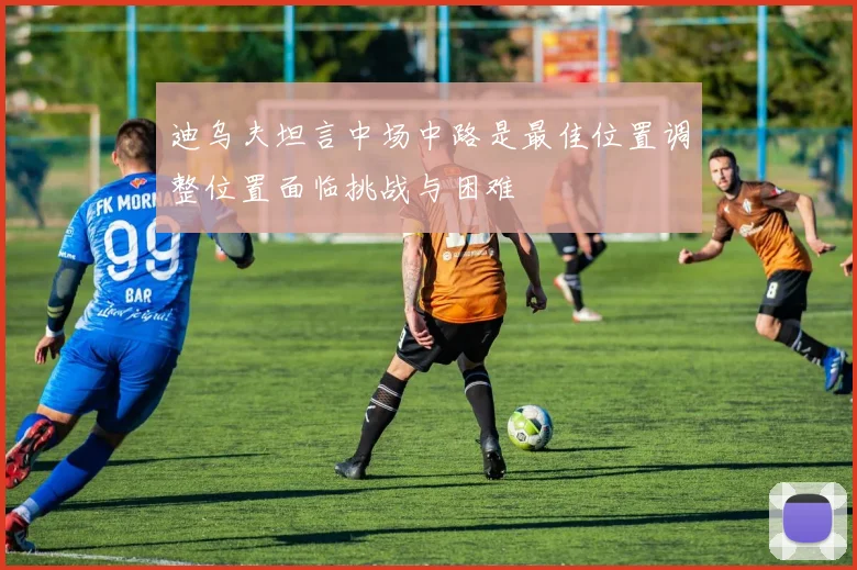 迪乌夫坦言中场中路是最佳位置调整位置面临挑战与困难