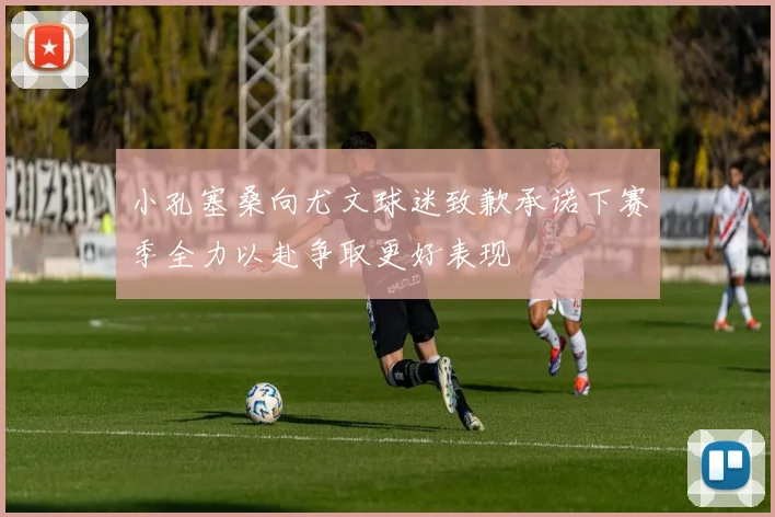 小孔塞桑向尤文球迷致歉承诺下赛季全力以赴争取更好表现